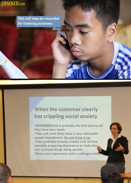 This call may be recorded for training purposes. When the customer clearly has crippling social anxiety -REMEMBER this is probably the first phone cal