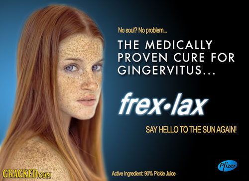 No soul? No problem.. THE MEDICALLY PROVEN CURE FOR GINGERVITUS... frexlax SAY HELLOTO THE SUNAGAIN! Pfizer CRAGKED.CON Active Ingredient 90% PickleJu