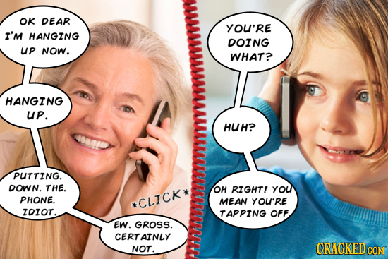 OK DEAR YOU'RE I'm HANGING DOING up NoW. WHAT? HANGING UP. HUH? PUTTING. DOWN. THE. OH RIGHT! yOU PHONE. *CLICK* MEAN YOU'RE IDIOT. TAPPING OFF EW. GR