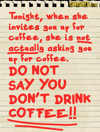 CRACKED CON Tonight, when she invites for you up coffee. she is not actually asking you for coffee. up DO NOT SAY YOU DON'T DRINK COFFEE!