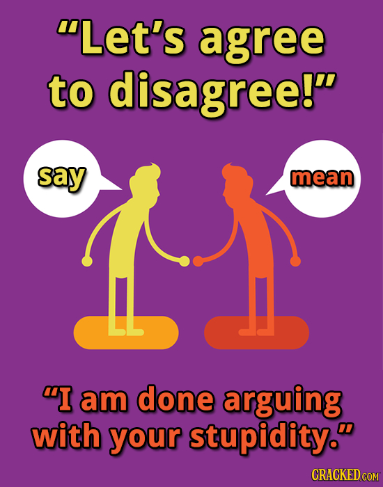 Let's agree to disagree! say mean I am done arguing with your stupidity. CRACKED COM 