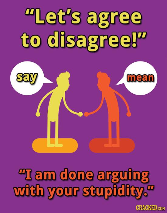 Let's agree to disagree! say mean I am done arguing with your stupidity. CRACKED COM