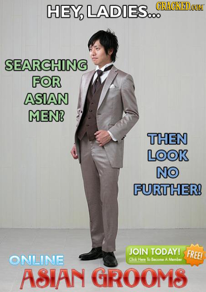 HEY, LADIES... CRACKEDCO SEARCHING FOR ASIAN MEN? THEN LOOK NO FURTHER! JOIN TODAY! FREE! ONLINE Cck Hene o Becnos A Membee ASIAN GROOMS