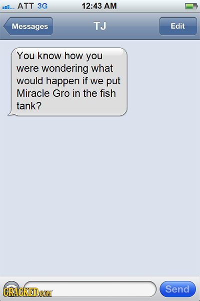 mII- ATT 3G 12:43 AM Messages TJ Edit You know how you were wondering what would happen if we put Miracle Gro in the fish tank? CRACKEDCON Send 