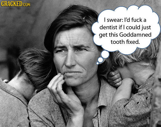 CRACKED I swear: I'd fuck a dentist if I could just get this Goddamned tooth fixed.