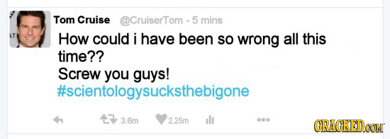 Tom Cruise @Cruiser'Tom - mins How could i have been SO wrong all this time?? Screw you guys! #scientologysucksthebigone 3.6m 2.25m se CRACKEDOON 