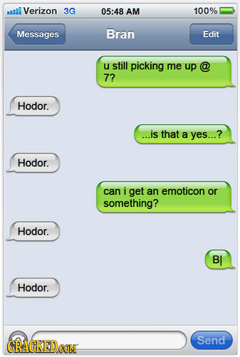 sal Verizon 3G 05:48 AM 100% Messages Bran Edit U still picking me up 7? Hodor. ...is that a yes...? Hodor. can i get an emoticon or something? Hodor.