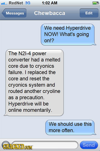 all RedNet 3G 1:02 AM Messages Chewbacca Edit We need Hyperdrive NOW! What's going on!? The N21-4 power converter had a melted core due to cryonics fa