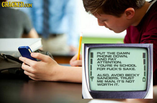 CRACKEDCOR COM DUIT THE DAMN PHONE DOWN. AND PAY ATTENTION YOURE IN SCHOOL For FUCK'S SAKE. ALSO. AVOID BECKY SANDERS. TRUST ME MANL ITS NOT WORTH IT.