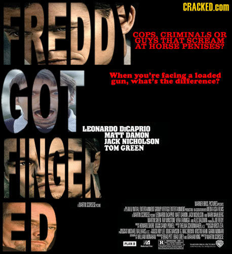 FREDDP CRACKED.COM COPS CRIMINALS OR GUYS THAT SCREAM AT HORSE PENISES? GOT When you're facing a loaded gun, what's the dference? FINGEN LEONARDO DICA