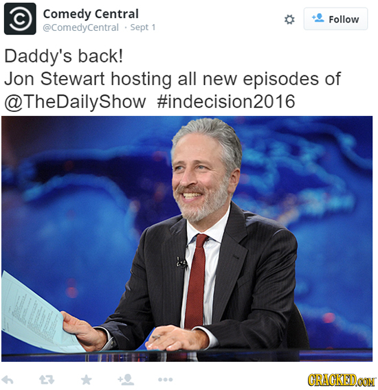 Comedy Central Follow @ComedyCentral Sept 1 Daddy's back! Jon Stewart hosting all new episodes of @TheDailyshow #indecision2016 CRACKEDCON