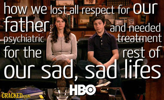 how we lost all respect for our father and needed psychiatric treatment for the rest of OUr sad, sad lifes HBO CRACKED.COM 