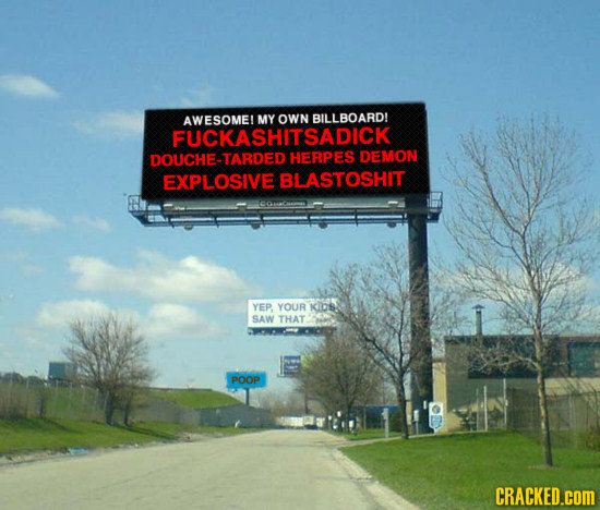 AWESOME! MY OWN BILLBOARD! FUCKASHITSADICK DOUCHE-TARDED HERPES DEMON EXPLOSIVE BLASTOSHIT YEP. YOUR KIDS SAW THAT POOP CRACKED.COM