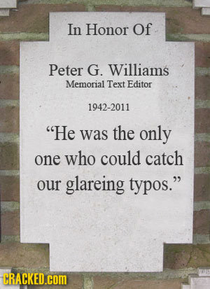 In Honor Of Peter G. Williams Memorial Text Editor 1942-2011 He was the only one who could catch our glareing typos. CRACKED.COM 