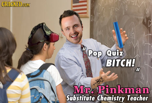GRACKEDC comr Pop Quiz BITCH! ll Mr. Pinkman Substitute Chemistry Teacher