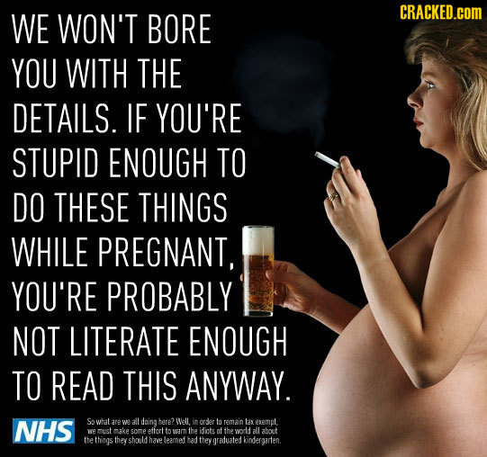 WE WON'T CRACKED.COM BORE YOU WITH THE DETAILS. IF YOU'RE STUPID ENOUGH TO DO THESE THINGS WHILE PREGNANT, YOU'RE PROBABLY NOT LITERATE ENOUGH TO READ