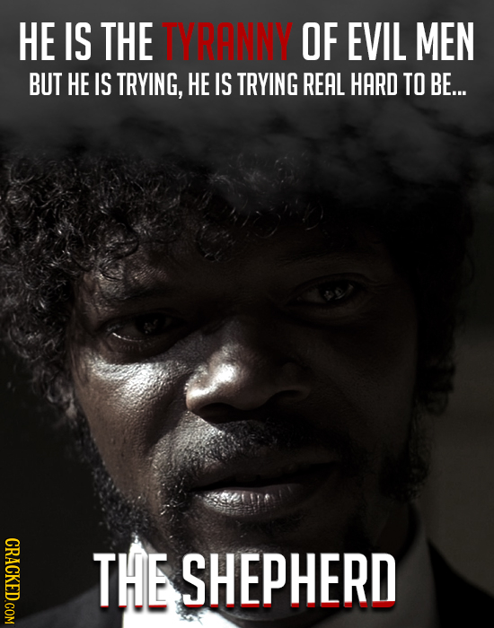 HE IS THE TYRANNY OF EVIL MEN BUT HE IS TRYING, HE IS TRYING REAL HARD TO BE... THE SHEPHERD