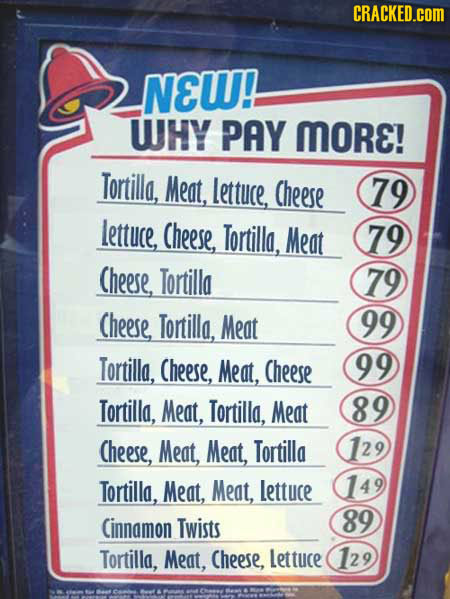 CRACKED.cOM NEW! WHY PAY MORE! Tortilla, Meat, lettuce, Cheese 79 lettuce, Cheese, Tortilla, Meat 79 Cheese, Tortilla 79 Cheese Tortilla, Meat 99 Tort