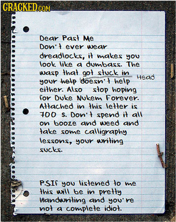 CRACKED CO Dear Past Me Don't ever wear dreadlocks, it makes you look like a dumbass. The wasp that gol stuck in Head your help 'doesn't help either.