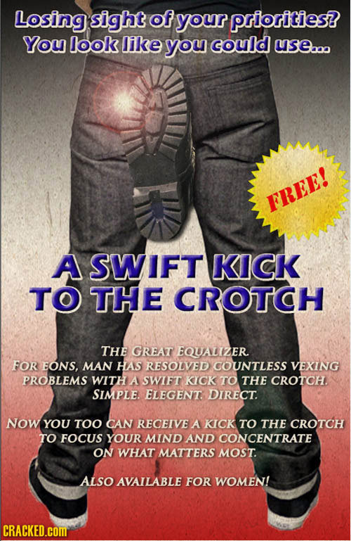 Losing sight of your priorilties? You look like you could use.. FREE! A SWIFT KICK TO THE CROTCH THE GREAT EQUALIZER FOR EONS, MAN HAS RESOLVED COUNTL