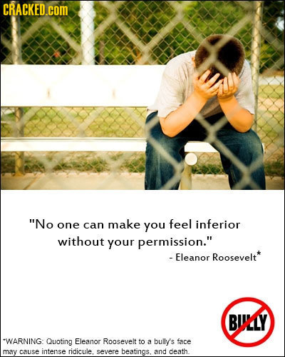 CRACKED.cOM No one can make you feel inferior without your permission. - Eleanor Roosevelt* BIJLLY *WARNING: Quoting Eleanor Roosevelt to a bully's