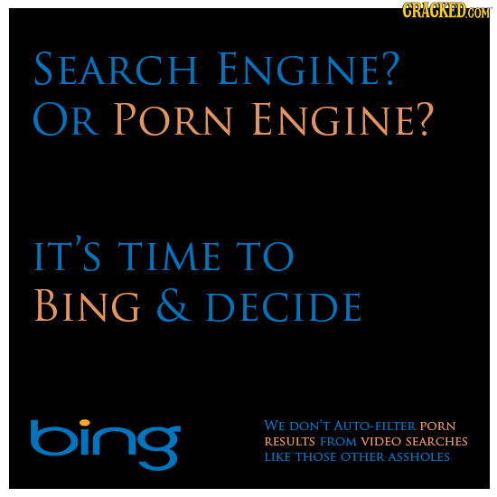 SEARCH ENGINE? OR PORN ENGINE? IT'S TIME TO BING & DECIDE bing WE DON'T AUTO-FILTER PORN RESULTS FROM VIDEO SEARCHES LIKE THOSE OTHERASSHOLES 