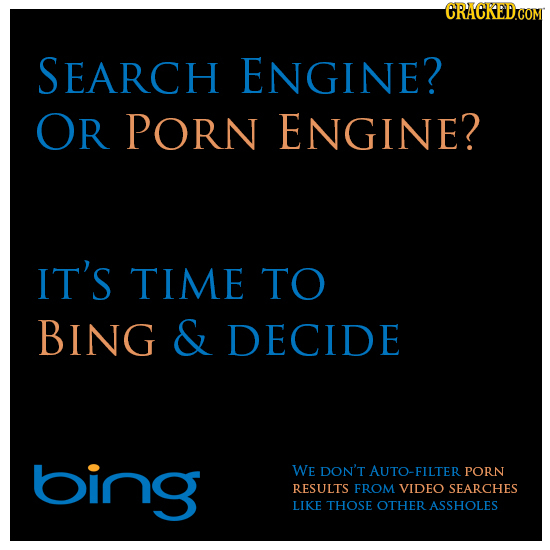 SEARCH ENGINE? OR PORN ENGINE? IT'S TIME TO BING & DECIDE bing WE DON'T AUTO-FILTER PORN RESULTS FROM VIDEO SEARCHES LIKE THOSE OTHERASSHOLES