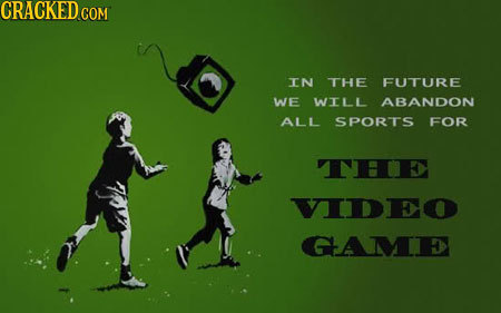 TN THE FUTURE WE WILL ABANDON ALL SPORTS FOR THIE VIDEO GAME