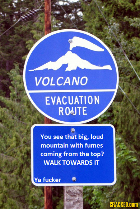 VOLCANO EVACUATION ROUJTE You see that big, loud mountain with fumes coming from the top? WALK TOWARDS IT Ya fucker CRACKED.COM