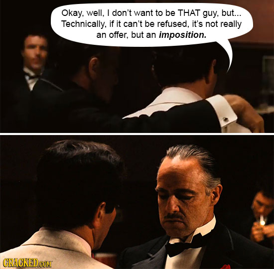 Okay, well, don't want to be THAT guy, but... Technically, if it can't be refused, it's not really an offer, but an imposition. CRACKEDCOMT