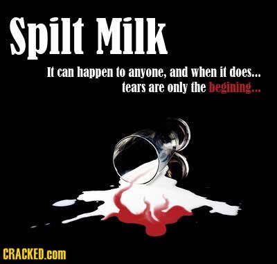 Spilt Milk It can happen to anyone, and when it does... tears are only the begining... CRACKED.cOM 