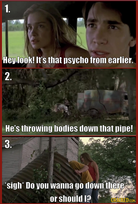 1. Hey look! It's that psycho from earlier. 2. He's throwing bodies down that pipe! 3. *sigh Do you wanna go down there or should I? CRACKED COM