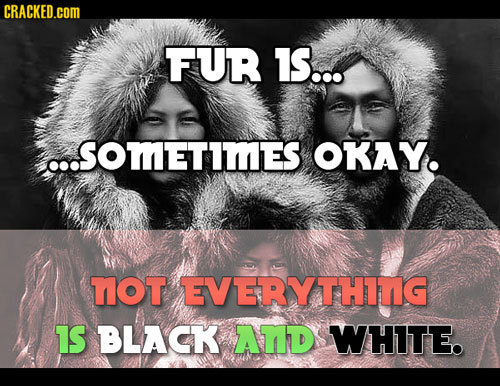 CRACKED.COM FUR IS... ...SOMIETIMIES OKAY. TOT EVERYTHITIG 1S BLACK ATD WHITE.