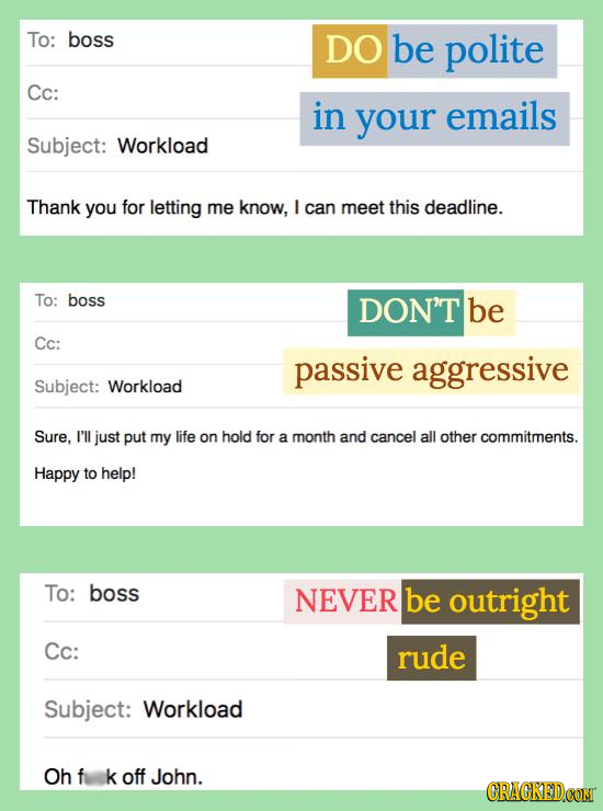 To: boss DO be polite Cc: in your emails Subject: Workload Thank you for letting me know, I can meet this deadline. To: boss DON'T be Cc: passive aggr