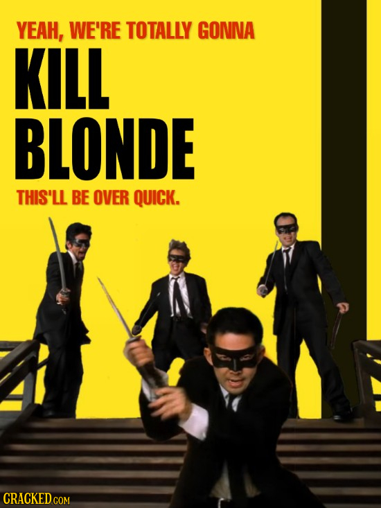 YEAH, WE'RE TOTALLY GONNA KILL BLONDE THIS'LL BE OVER QUICK.