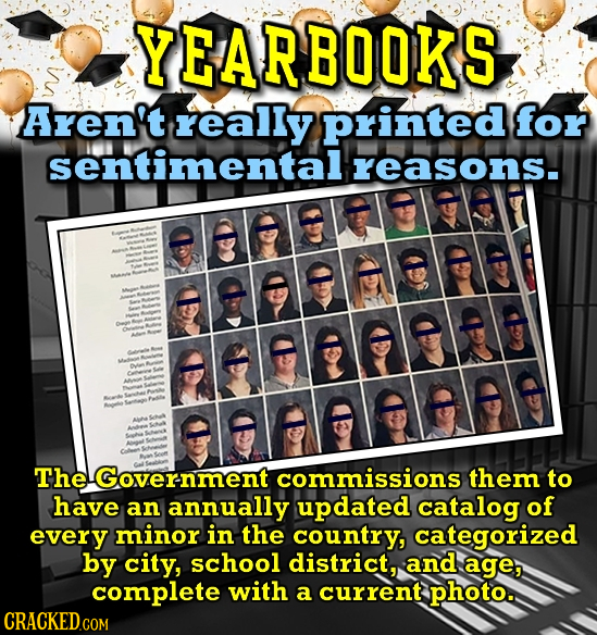 YEARBOOKS Aren't really Printed for sentimental reasons. D t TheGovernment commissions them to have an annually updated catalog of every minor in the