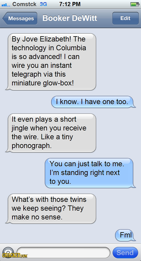 mi-- Comstck 3G 7:12 PM Messages Booker DeWitt Edit By Jove Elizabeth! The technology in Columbia is So advanced! I can wire you an instant telegraph