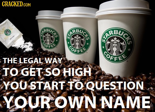 CRACKED.coM RBUCK ARBUC IRBUCr GOFFEE GOFFEE COFFEE THE LEGAL WAY TO GET SO HIGH YOU START TO QUESTION YOUR OWN NAME