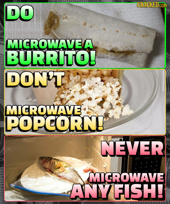 DO MICROWAVE/ A BURRITO! DON'T MICROWAVE POPCORN! NEVER MIGROWAVE ANY FISH!