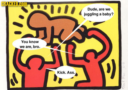 CRACKECOM Dude. are we juggling a baby? You know we are, bro. Kick. Ass. I Hor 1 (u