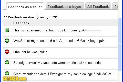 Feedback seller Feedback buyer All Feedback Fe as a as a 33 Feedback received (viewing 1-25) Feedback This guy scammed me, but props for honesty. A+++