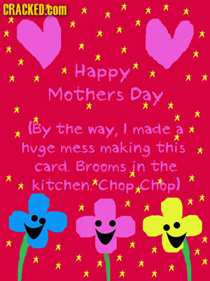 CRACKED Happy* Mothers Day * (By the way, B made a * huge mess making this card. Brooms in the ** kitchen* Chop, Chopl 
