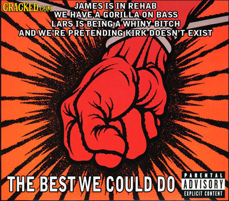 CRACKEDCON JAMES IS IN REHAB WE H'AVE A GORILLA ON BASS LARS IS BEING A WHINY BITCH AND WE'RE PRETENDING KIRK DOESN'T EXIST THE BEST WE COULD DO PAREN