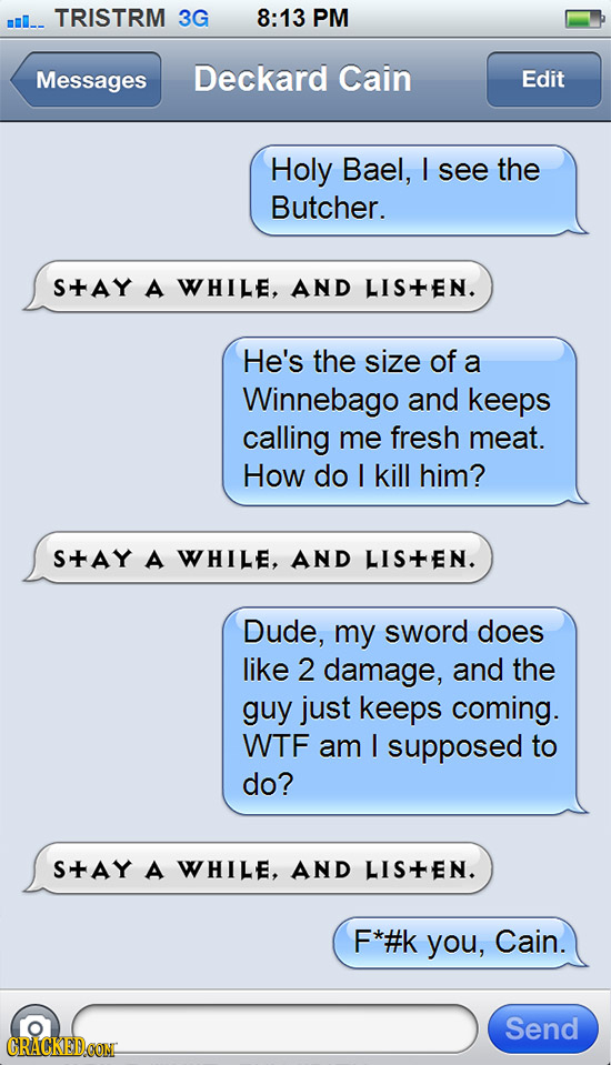 TRISTRM 3G 8:13 PM Messages Deckard Cain Edit Holy Bael, I see the Butcher. S+AY A WHILE. AND LISTEN. He's the size of a Winnebago and keeps calling m