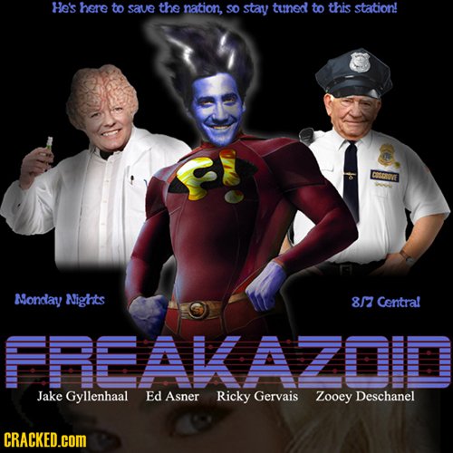 He's here to save the nation, SO stay tuned to this station! EVE Nondlay Nights 8/7 Central FREAKA Jake Gyllenhaal Ed Asner Ricky Gervais Zooey Descha
