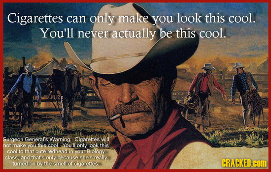 Cigarettes can only make you look this cool. You'll never actually be this cool. Surgeon General's Warning: Cigarettes will not make you this cooL You
