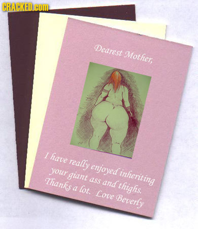 CRACKED.cON Dearest Mother, 1 have really enjoyed your giant inheriting Thanks ass and thighs. a lot. Love Beverly