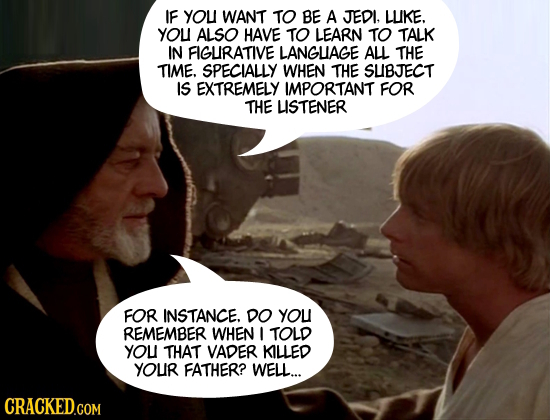 IF you WANT TO BE A JEDI. LUKE. YOu ALSO HAVE TO LEARN TO TALK IN FIGUIRATIVE LANGLIAGE ALL THE TIME. SPECIALLY WHEN THE SUBJECT IS EXTREMELY IMPORTAN