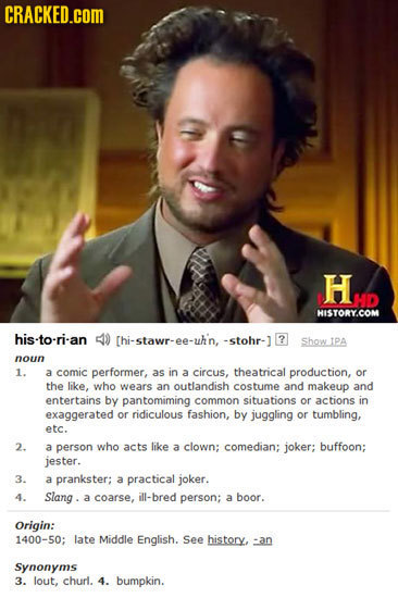 CRACKED.COM HAD HD HISTORY.COM his-to-rian 51 [hi-stawr-ee-uhnthr- ? Show noun 1. a comic performer, as in a circus, theatrical production, or the lik