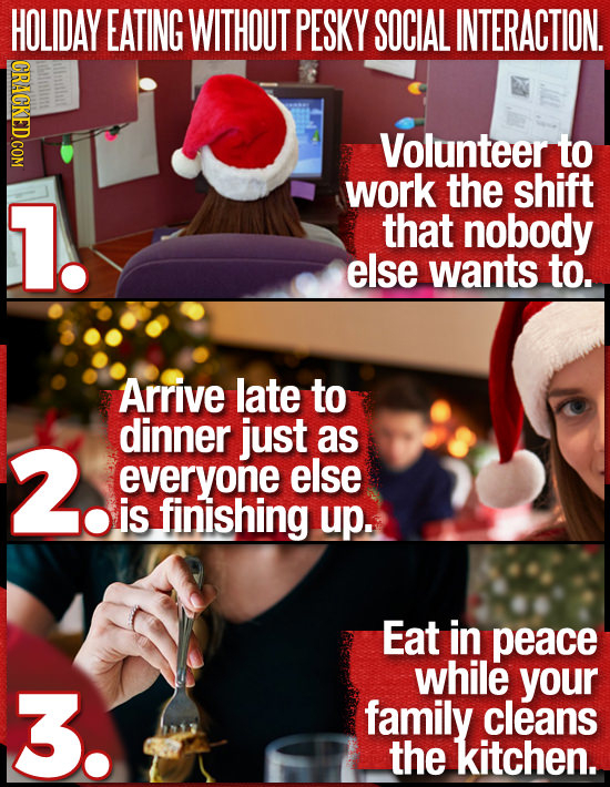 HOLIDAY EATING WITHOUT PESKY SOCIAL INTERACTION. CRACKED.COM Volunteer to work the shift 17. that nobody else wants to. Arrive late to dinner just 2 a